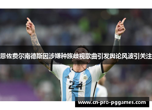 恩佐费尔南德斯因涉嫌种族歧视歌曲引发舆论风波引关注 恩佐费尔南德斯因涉嫌种族歧视歌曲引发舆论风波引关注