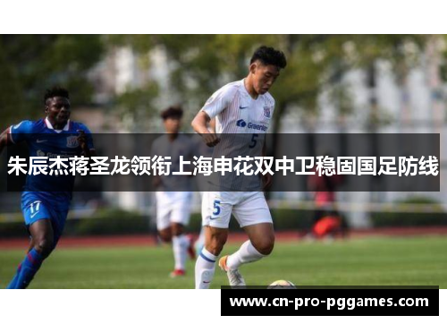 朱辰杰蒋圣龙领衔上海申花双中卫稳固国足防线 朱辰杰蒋圣龙领衔上海申花双中卫稳固国足防线