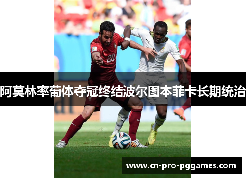 阿莫林率葡体夺冠终结波尔图本菲卡长期统治