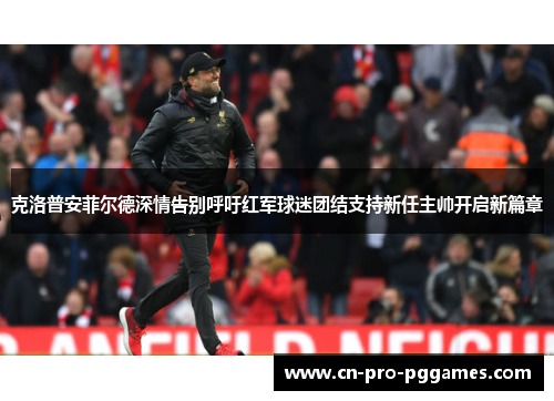 克洛普安菲尔德深情告别呼吁红军球迷团结支持新任主帅开启新篇章