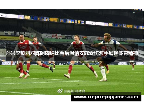 孙兴慜热刺对阵阿森纳比赛后温情安慰受伤对手展现体育精神