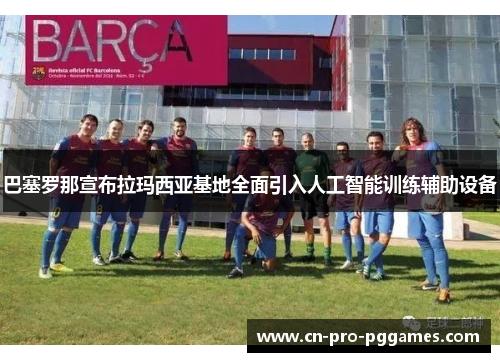 巴塞罗那宣布拉玛西亚基地全面引入人工智能训练辅助设备 巴塞罗那宣布拉玛西亚基地全面引入人工智能训练辅助设备